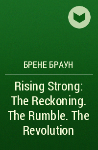 Брене Браун - Rising Strong: The Reckoning. The Rumble. The Revolution