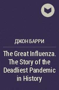 Джон М. Барри - The Great Influenza. The Story of the Deadliest Pandemic in History