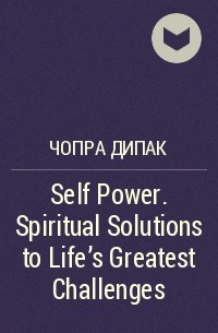 Дипак Чопра - Self Power. Spiritual Solutions to Life's Greatest Challenges