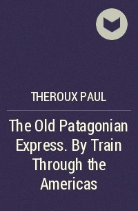 Пол Теру - The Old Patagonian Express. By Train Through the Americas