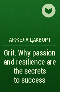 Анжела Дакворт - Grit. Why passion and resilience are the secrets to success