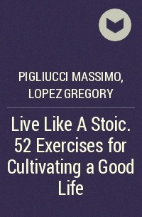  - Live Like A Stoic. 52 Exercises for Cultivating a Good Life