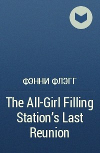 Фэнни Флэгг - The All-Girl Filling Station's Last Reunion