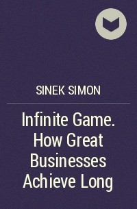 Саймон Синек - Infinite Game. How Great Businesses Achieve Long