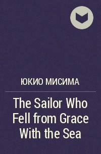 Юкио Мисима - The Sailor Who Fell from Grace With the Sea