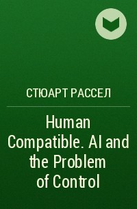 Стюарт Рассел - Human Compatible. AI and the Problem of Control
