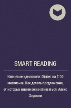 Smart Reading - Ключевые идеи книги: Оффер на $100 миллионов. Как делать предложения, от которых невозможно отказаться. Алекс Хормози