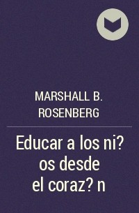 Маршалл Розенберг - Educar a los ni?os desde el coraz?n