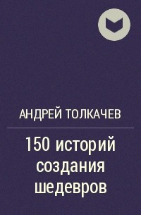 Андрей Толкачев - 150 историй создания шедевров