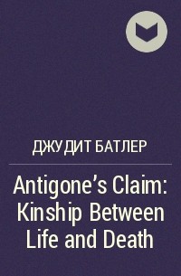 Джудит Батлер - Antigone's Claim: Kinship Between Life and Death
