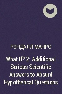 Рэндалл Манро - What If? 2: Additional Serious Scientific Answers to Absurd Hypothetical Questions