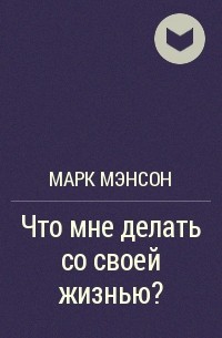 Марк Мэнсон - Что мне делать со своей жизнью?