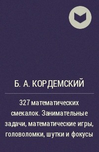 Борис Кордемский - 327 математических смекалок. Занимательные задачи, математические игры, головоломки, шутки и фокусы