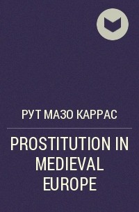 Рут Мазо Каррас - PROSTITUTION IN MEDIEVAL EUROPE