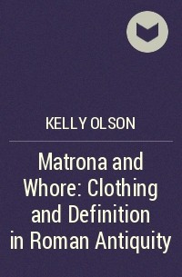Kelly Olson - Matrona and Whore: Clothing and Definition in Roman Antiquity