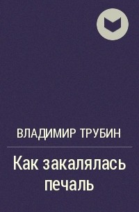 Владимир Трубин - Как закалялась печаль