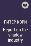 Питер Кэри - Report on the shadow industry