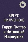 Аргус Филченков - Гарри Поттер и Истинный Наследник