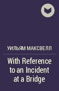 Уильям Максвелл - With Reference to an Incident at a Bridge
