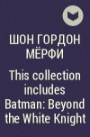 Шон Гордон Мёрфи - This collection includes Batman: Beyond the White Knight
