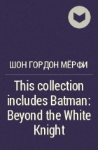 Шон Гордон Мёрфи - This collection includes Batman: Beyond the White Knight