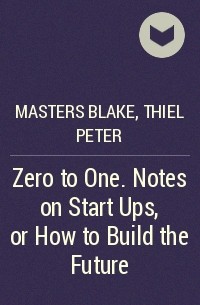  - Zero to One. Notes on Start Ups, or How to Build the Future