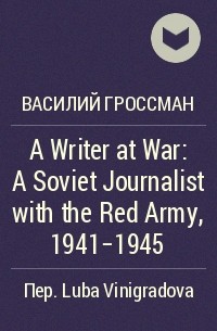 Василий Гроссман - A Writer at War: A Soviet Journalist with the Red Army, 1941-1945
