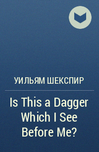 Уильям Шекспир - Is This a Dagger Which I See Before Me?