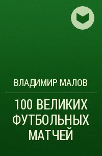Владимир Малов - 100 ВЕЛИКИХ ФУТБОЛЬНЫХ МАТЧЕЙ