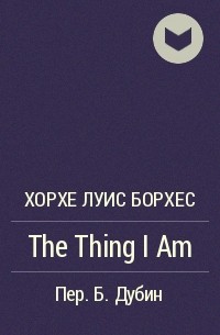 Хорхе Луис Борхес - The Thing I Am