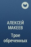 Алексей Макеев - Трое обреченных