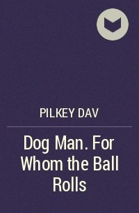 Дейв Пилки - Dog Man. For Whom the Ball Rolls