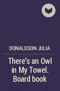 Джулия Дональдсон - There's an Owl in My Towel. Board book
