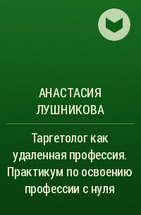 Анастасия Лушникова - Таргетолог как удаленная профессия. Практикум по освоению профессии с нуля