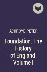 Питер Акройд - Foundation. The History of England. Volume I