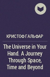 Кристоф Гальфар - The Universe in Your Hand. A Journey Through Space, Time and Beyond