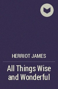Джеймс Хэрриот - All Things Wise and Wonderful