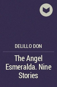 Дон Делилло - The Angel Esmeralda. Nine Stories