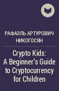 Рафаэль Артурович Никогосян - Crypto Kids: A Beginner's Guide to Cryptocurrency for Children