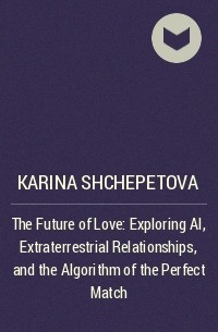 Karina Shchepetova - The Future of Love: Exploring AI, Extraterrestrial Relationships, and the Algorithm of the Perfect Match