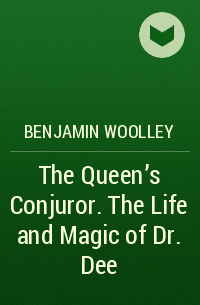 Benjamin Woolley - The Queen's Conjuror. The Life and Magic of Dr. Dee