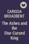 Карисса Бродбент - The Ashes and the Star-Cursed King