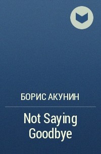 Борис Акунин - Not Saying Goodbye