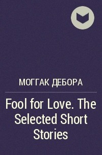 Дебора Моггак - Fool for Love. The Selected Short Stories
