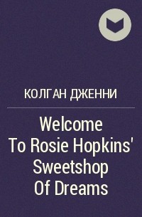 Дженни Колган - Welcome To Rosie Hopkins' Sweetshop Of Dreams