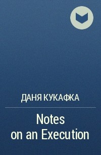 Даня Кукафка - Notes on an Execution