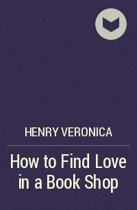 Вероника Генри - How to Find Love in a Book Shop