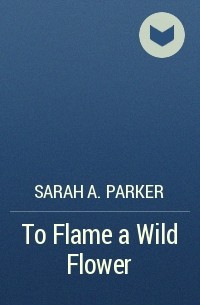 Сара А. Паркер - To Flame a Wild Flower