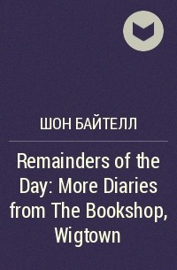 Шон Байтелл - Remainders of the Day: More Diaries from The Bookshop, Wigtown