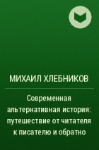 Михаил Хлебников - Современная альтернативная история: путешествие от читателя к писателю и обратно